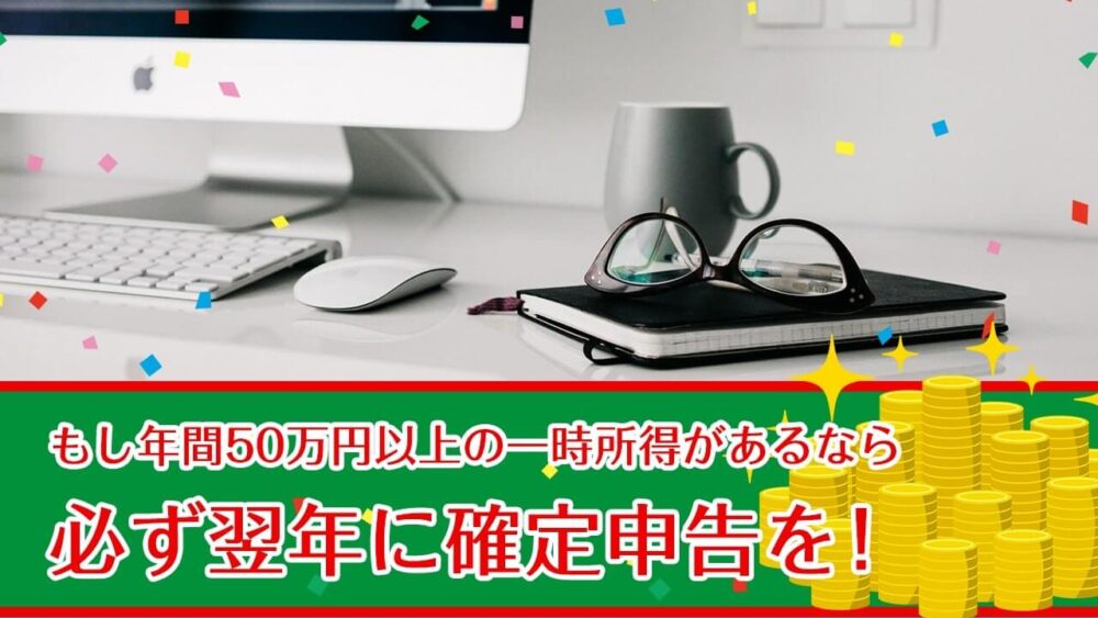 もし年間50万円以上の一時所得があるなら 必ず翌年に確定申告を！